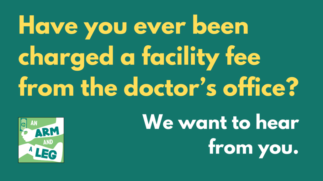 White and yellow text on green background: Have you ever been charged a facility fee from the doctor's office? We want to hear from you. 