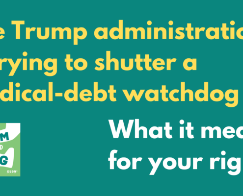 White and yellow text on a green background. The text reads "The Trump administration is trying to shutter a medical debt watchdog. What is means for your rights."