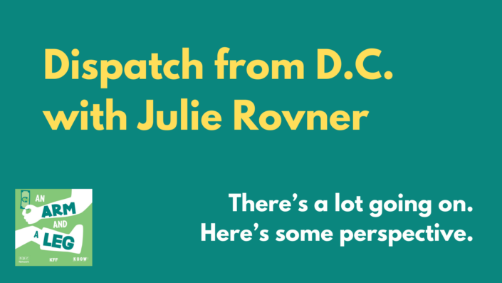 S13-Ep07_WTF-with-Julie-Rovner Yellow and white text on green background that reads: Dispatch from D.C. with Julie Rovner. There's a lot going on. Here's some perspective."