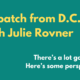 Yellow and white text on green background that reads: Dispatch from D.C. with Julie Rovner. There's a lot going on. Here's some perspective."