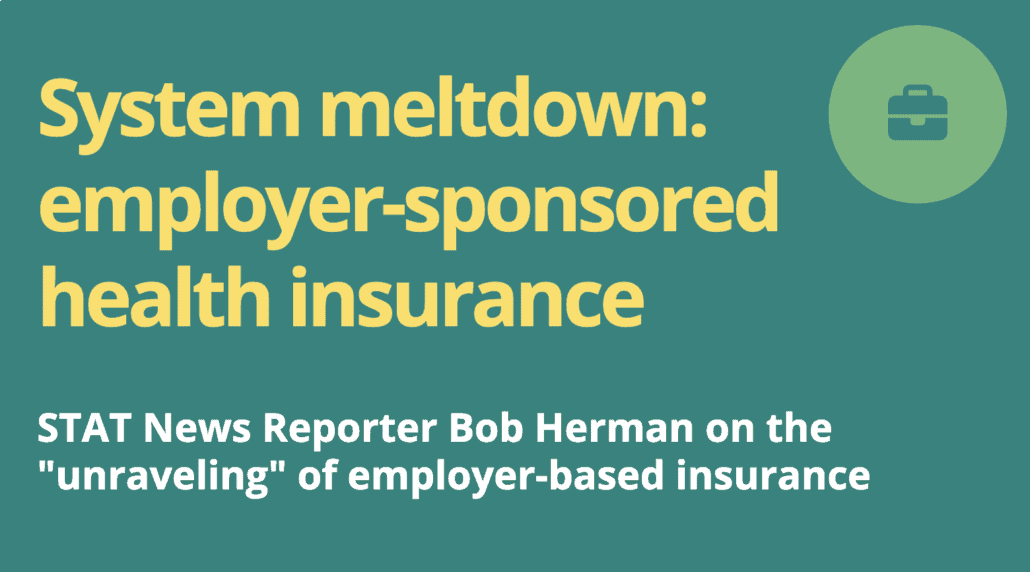 Yellow text on green background that reads "System meltdown: employer-sponsored health insurance. STAT News reporter Bob Herman on the "unraveling" of employer-based insurance